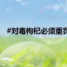 #对毒枸杞必须重罚#