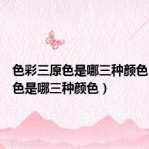 色彩三原色是哪三种颜色(三基色是哪三种颜色)