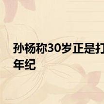 孙杨称30岁正是打拼的年纪