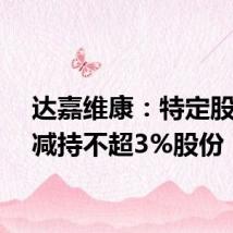 达嘉维康：特定股东拟减持不超3%股份