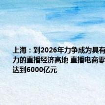 上海:到2026年力争成为具有国际影响力的直播经济高地 直播电商零售额力争达到6000亿元