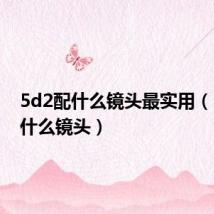 5d2配什么镜头最实用(5d2配什么镜头)