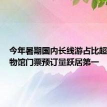 今年暑期国内长线游占比超7成 博物馆门票预订量跃居第一