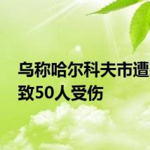 乌称哈尔科夫市遭袭 已致50人受伤