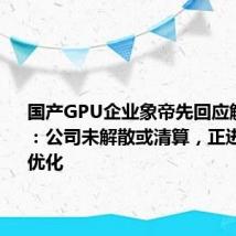 国产GPU企业象帝先回应解散传闻 :公司未解散或清算,正进行人员优化