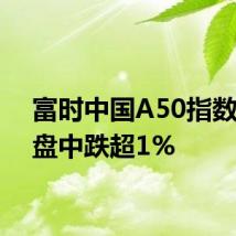 富时中国A50指数期货盘中跌超1%