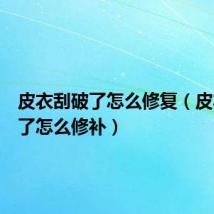 皮衣刮破了怎么修复(皮衣刮破了怎么修补)