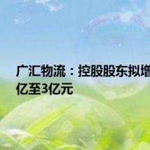 广汇物流:控股股东拟增持1.5亿至3亿元