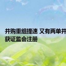 并购重组提速 又有两单并购重组获证监会注册