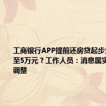 工商银行APP提前还房贷起步金额上调至5万元?工作人员:消息属实,8月底调整