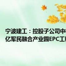 宁波建工:控股子公司中标4.56亿军民融合产业园EPC工程
