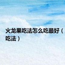 火龙果吃法怎么吃最好（火龙果吃法）