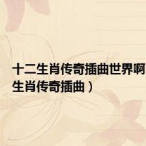 十二生肖传奇插曲世界啊(十二生肖传奇插曲)