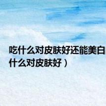吃什么对皮肤好还能美白的(吃什么对皮肤好)
