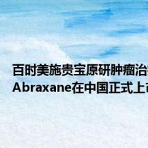 百时美施贵宝原研肿瘤治疗药物Abraxane在中国正式上市