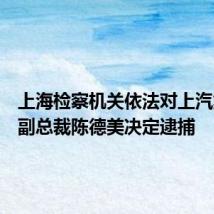 上海检察机关依法对上汽集团原副总裁陈德美决定逮捕