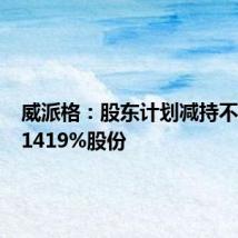 威派格:股东计划减持不超过1.1419%股份