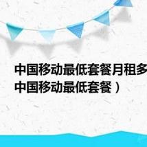 中国移动最低套餐月租多少钱(中国移动最低套餐)