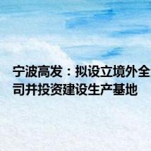 宁波高发:拟设立境外全资子公司并投资建设生产基地