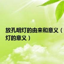 放孔明灯的由来和意义(放孔明灯的意义)