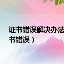 证书错误解决办法(证书错误)