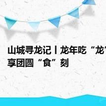 山城寻龙记丨龙年吃“龙”味 欢享团圆“食”刻