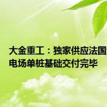 大金重工:独家供应法国海上风电场单桩基础交付完毕