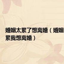 婚姻太累了想离婚(婚姻生活好累我想离婚)