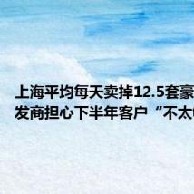 上海平均每天卖掉12.5套豪宅,开发商担心下半年客户“不太够”