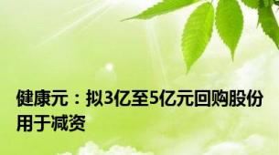 健康元：拟3亿至5亿元回购股份用于减资