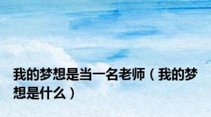 我的梦想是当一名老师（我的梦想是什么）