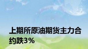 上期所原油期货主力合约跌3%