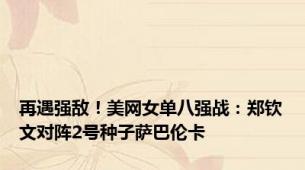 再遇强敌！美网女单八强战：郑钦文对阵2号种子萨巴伦卡