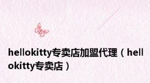 hellokitty专卖店加盟代理（hellokitty专卖店）