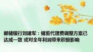 邮储银行刘建军：储蓄代理费调整方案已达成一致 或对全年利润带来积极影响