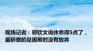 现场记者：郑钦文说休息得5点了，最骄傲的是困难时没有放弃