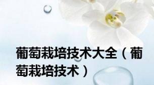 葡萄栽培技术大全（葡萄栽培技术）