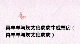 喜羊羊与灰太狼虎虎生威票房（喜羊羊与灰太狼虎虎）