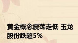 黄金概念震荡走低 玉龙股份跌超5%