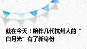 就在今天！陪伴几代杭州人的“白月光”有了新身份