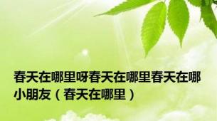 春天在哪里呀春天在哪里春天在哪小朋友（春天在哪里）