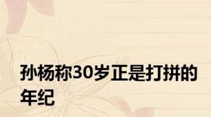孙杨称30岁正是打拼的年纪