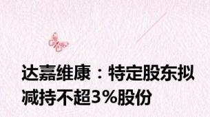 达嘉维康：特定股东拟减持不超3%股份