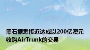 黑石据悉接近达成以200亿澳元收购AirTrunk的交易