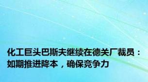 化工巨头巴斯夫继续在德关厂裁员：如期推进降本，确保竞争力