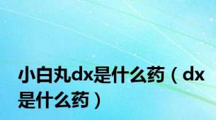 小白丸dx是什么药（dx是什么药）