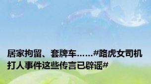 居家拘留、套牌车……#路虎女司机打人事件这些传言已辟谣#