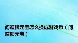 问道银元宝怎么换成游戏币（问道银元宝）