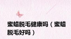 蜜蜡脱毛健康吗（蜜蜡脱毛好吗）