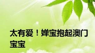 太有爱！婵宝抱起澳门宝宝